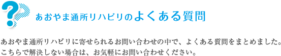 あおやま通所リハビリのよくある質問　あおやま通所リハビリに寄せられるお問い合わせの中で、よくある質問をまとめました。こちらで解決しない場合は、お気軽にお問い合わせください。