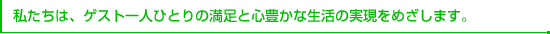 私たちは、ゲスト一人ひとりの満足と心豊かな生活の実現をめざします。