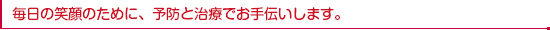 毎日の笑顔のために、予防と治療でお手伝いします。