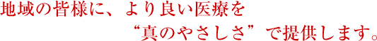 地域の皆様に、より良い医療を“真のやさしさ”で提供します。