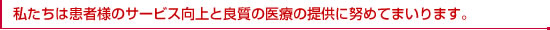 私たちは患者様のサービス向上と良質の医療の提供に努めてまいります。