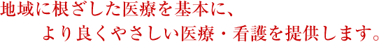 地域に根ざした医療を基本に、より良くやさしい医療・看護を提供します。