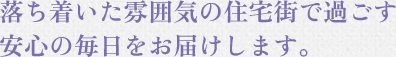 落ち着いた雰囲気の住宅街で過ごす安心の毎日をお届けします。