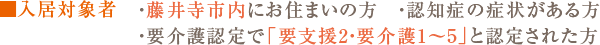 入居対象者　・藤井寺市内にお住まいの方・認知症の症状がある方・要介護認定で「要支援2・要介護1～5」と認定された方