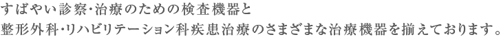 すばやい診察・治療のための検査機器と整形外科・リハビリテーション科疾患治療のさまざまな治療機器を揃えております。